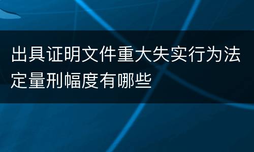 出具证明文件重大失实行为法定量刑幅度有哪些