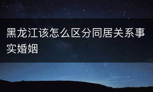 黑龙江该怎么区分同居关系事实婚姻