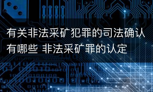 有关非法采矿犯罪的司法确认有哪些 非法采矿罪的认定