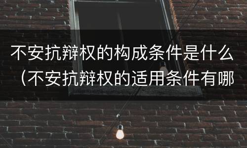 不安抗辩权的构成条件是什么（不安抗辩权的适用条件有哪些?）