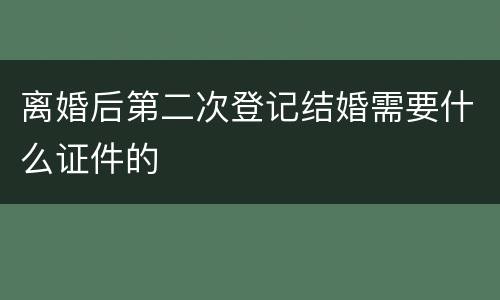 离婚后第二次登记结婚需要什么证件的