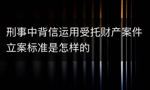 刑事中背信运用受托财产案件立案标准是怎样的