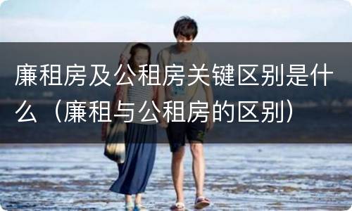廉租房及公租房关键区别是什么（廉租与公租房的区别）