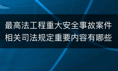 最高法工程重大安全事故案件相关司法规定重要内容有哪些