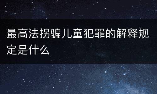 最高法拐骗儿童犯罪的解释规定是什么