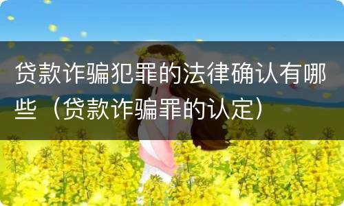 贷款诈骗犯罪的法律确认有哪些（贷款诈骗罪的认定）
