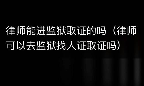 律师能进监狱取证的吗（律师可以去监狱找人证取证吗）