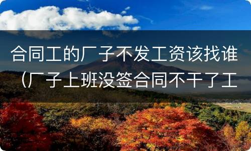 合同工的厂子不发工资该找谁（厂子上班没签合同不干了工资少给怎么办）