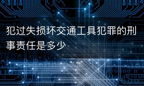 犯过失损坏交通工具犯罪的刑事责任是多少