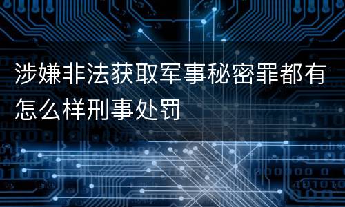 涉嫌非法获取军事秘密罪都有怎么样刑事处罚