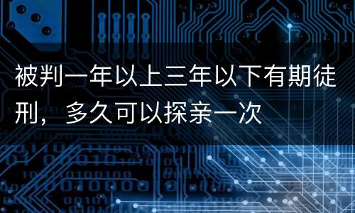被判一年以上三年以下有期徒刑，多久可以探亲一次
