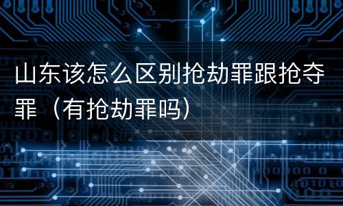 山东该怎么区别抢劫罪跟抢夺罪（有抢劫罪吗）