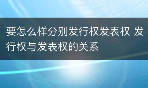 要怎么样分别发行权发表权 发行权与发表权的关系