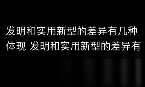 发明和实用新型的差异有几种体现 发明和实用新型的差异有几种体现形式