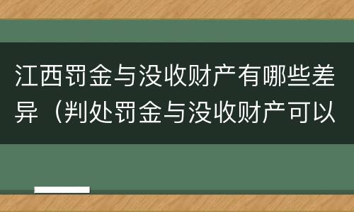 江西罚金与没收财产有哪些差异（判处罚金与没收财产可以并罚吗）