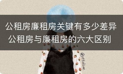 公租房廉租房关键有多少差异 公租房与廉租房的六大区别