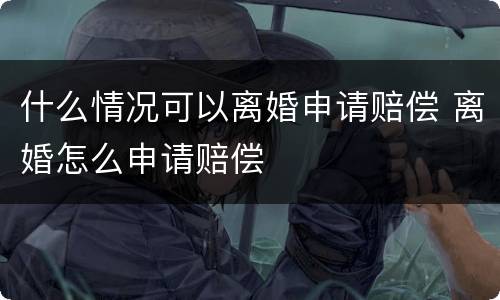 什么情况可以离婚申请赔偿 离婚怎么申请赔偿
