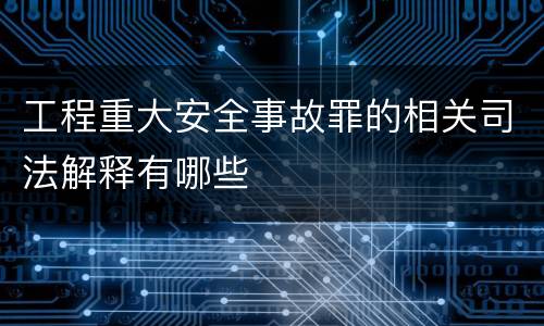 工程重大安全事故罪的相关司法解释有哪些