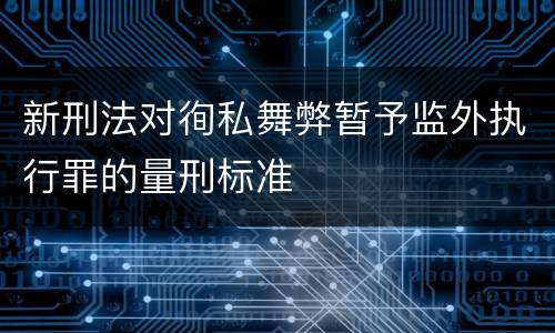 新刑法对徇私舞弊暂予监外执行罪的量刑标准