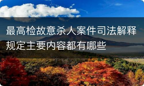 最高检故意杀人案件司法解释规定主要内容都有哪些