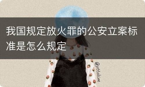 我国规定放火罪的公安立案标准是怎么规定