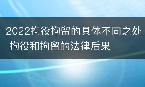 2022拘役拘留的具体不同之处 拘役和拘留的法律后果