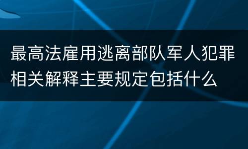 最高法雇用逃离部队军人犯罪相关解释主要规定包括什么