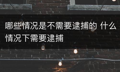 哪些情况是不需要逮捕的 什么情况下需要逮捕