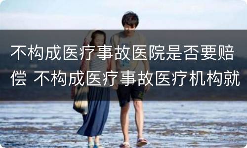 不构成医疗事故医院是否要赔偿 不构成医疗事故医疗机构就不承担赔偿责任吗