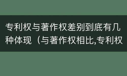 专利权与著作权差别到底有几种体现（与著作权相比,专利权有哪些特征）