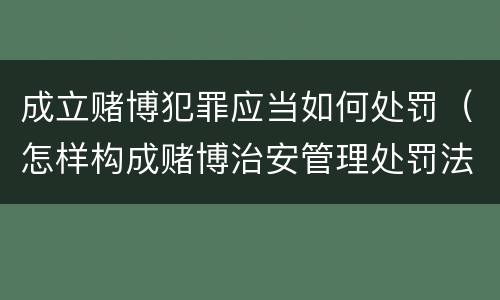 成立赌博犯罪应当如何处罚（怎样构成赌博治安管理处罚法）
