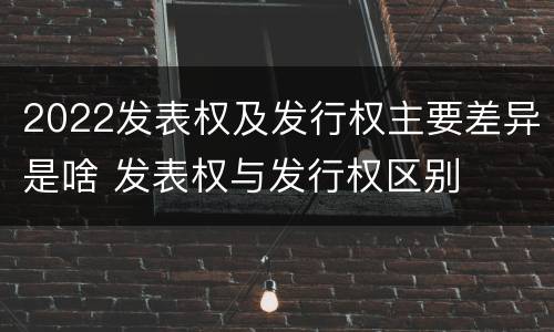 2022发表权及发行权主要差异是啥 发表权与发行权区别