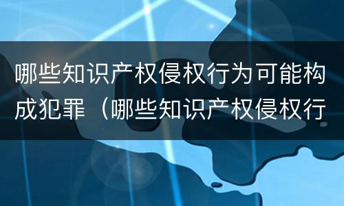 哪些知识产权侵权行为可能构成犯罪（哪些知识产权侵权行为可能构成犯罪的）