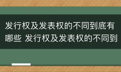 发行权及发表权的不同到底有哪些 发行权及发表权的不同到底有哪些权利
