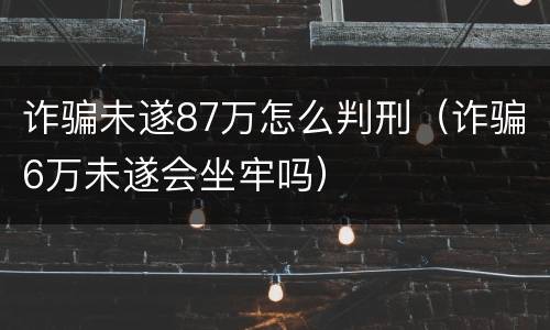 诈骗未遂87万怎么判刑（诈骗6万未遂会坐牢吗）