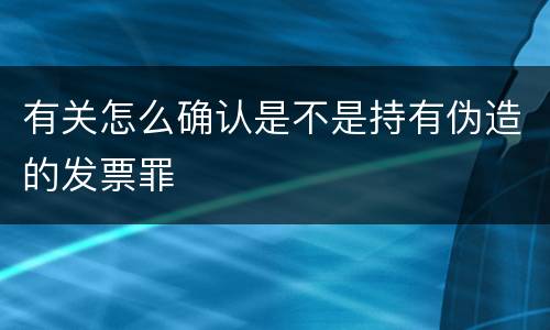 有关怎么确认是不是持有伪造的发票罪