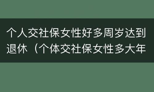 个人交社保女性好多周岁达到退休（个体交社保女性多大年龄退休）