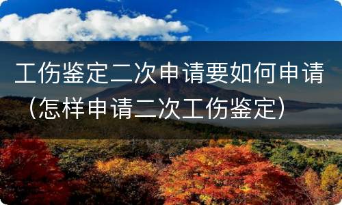 工伤鉴定二次申请要如何申请（怎样申请二次工伤鉴定）