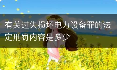 有关过失损坏电力设备罪的法定刑罚内容是多少
