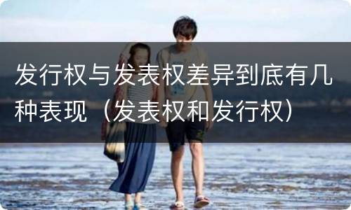 发行权与发表权差异到底有几种表现（发表权和发行权）
