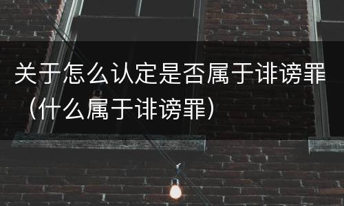 关于怎么认定是否属于诽谤罪（什么属于诽谤罪）