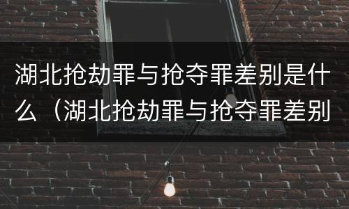 湖北抢劫罪与抢夺罪差别是什么（湖北抢劫罪与抢夺罪差别是什么意思）
