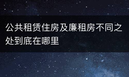 公共租赁住房及廉租房不同之处到底在哪里