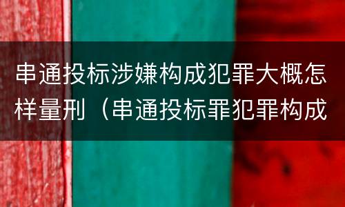 串通投标涉嫌构成犯罪大概怎样量刑（串通投标罪犯罪构成）