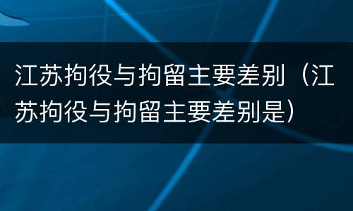 江苏拘役与拘留主要差别（江苏拘役与拘留主要差别是）