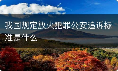 我国规定放火犯罪公安追诉标准是什么