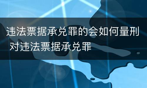 违法票据承兑罪的会如何量刑 对违法票据承兑罪