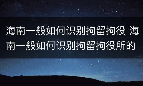 海南一般如何识别拘留拘役 海南一般如何识别拘留拘役所的人