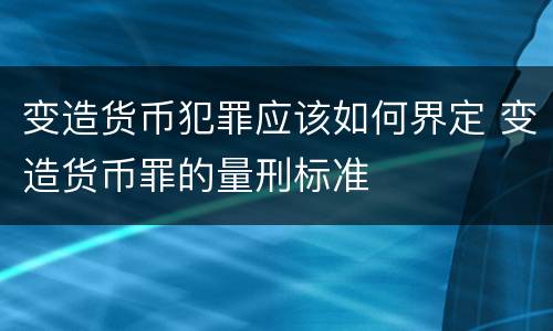 变造货币犯罪应该如何界定 变造货币罪的量刑标准