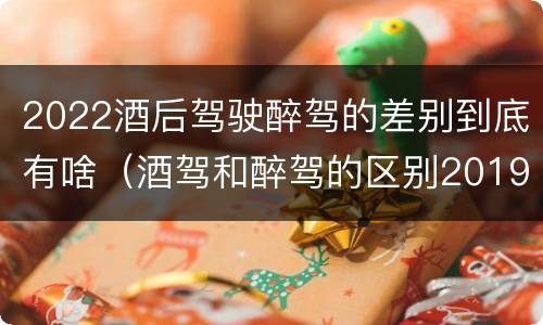 2022酒后驾驶醉驾的差别到底有啥（酒驾和醉驾的区别2019）